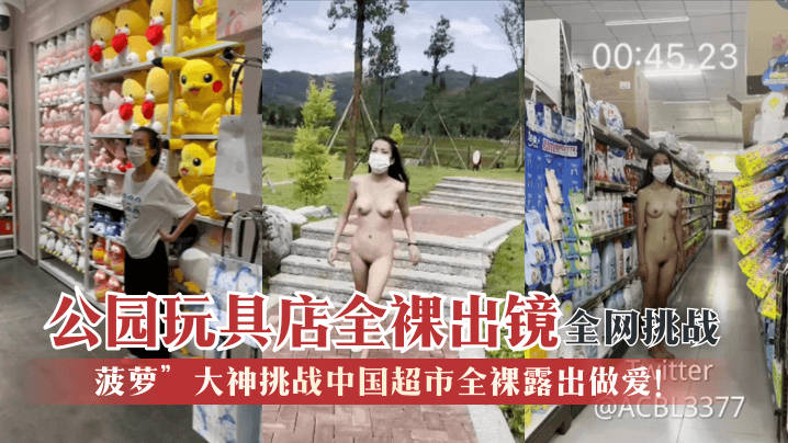 【全网挑战】“菠萝”大神挑战中国超市全裸露出做爱！公园玩具店全裸出镜！