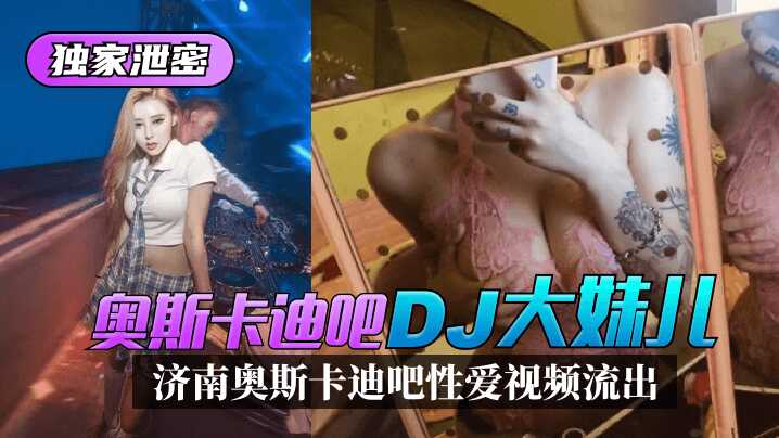 【獨家泄密】濟南奧斯卡迪吧「DJ大妹兒」性愛視頻流出！